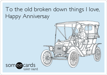 To the old broken down things I love,
Happy Anniversay