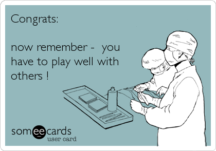 Congrats:

now remember -  you
have to play well with
others !