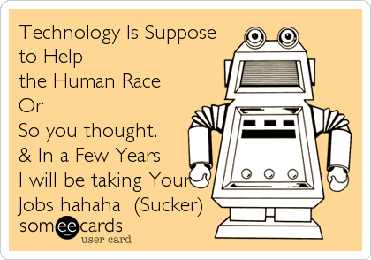 Technology Is Suppose
to Help 
the Human Race
Or
So you thought.
& In a Few Years
I will be taking Your
Jobs hahaha  (Sucker)
