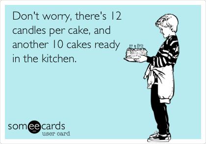 Don't worry, there's 12
candles per cake, and 
another 10 cakes ready
in the kitchen.