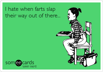 I hate when farts slap
their way out of there...