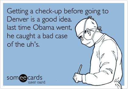 Getting a check-up before going to Denver is a good idea. 
last time Obama went%2C
he caught a bad case
of the uh's.
