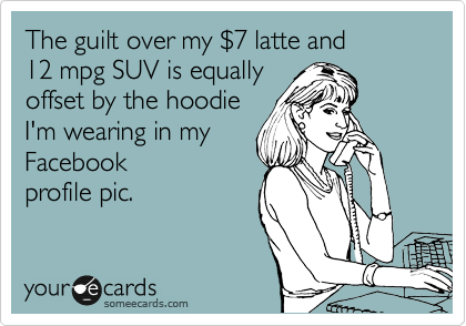 The guilt over my %247 latte and 
12 mpg SUV is equally
offset by the hoodie
I'm wearing in my
Facebook
profile pic.