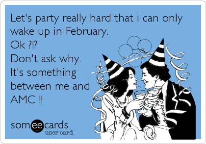 Let's party really hard that i can only
wake up in February.
Ok ?!?
Don't ask why. 
It's something
between me and
AMC !!