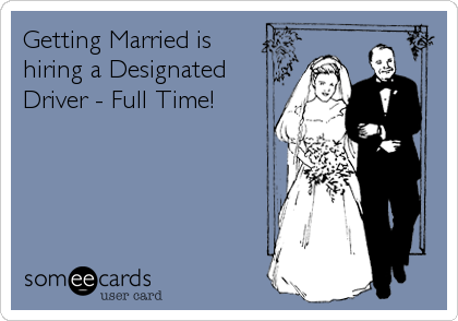 Getting Married is
hiring a Designated
Driver - Full Time!