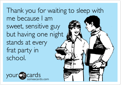 Thank you for waiting to sleep with me because I am
sweet, sensitive guy
but having one night
stands at every
frat party in
school.