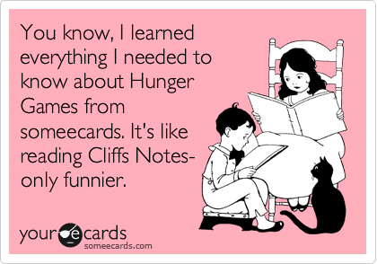 You know, I learned
everything I needed to
know about Hunger
Games from
someecards. It's like
reading Cliffs Notes-
only funnier.