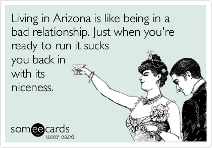 Living in Arizona is like being in a bad relationship. Just when you're ready to run it sucks
you back in
with its
niceness.