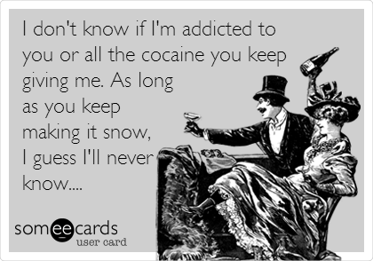 I don't know if I'm addicted to
you or all the cocaine you keep 
giving me. As long
as you keep
making it snow,
I guess I'll never
know.... 