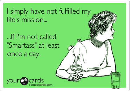 I simply have not fulfilled my
life's mission...

...If I'm not called
"Smartass" at least
once a day.