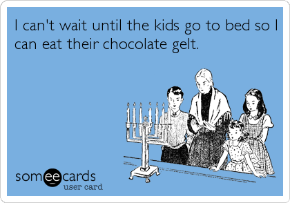 I can't wait until the kids go to bed so I
can eat their chocolate gelt.