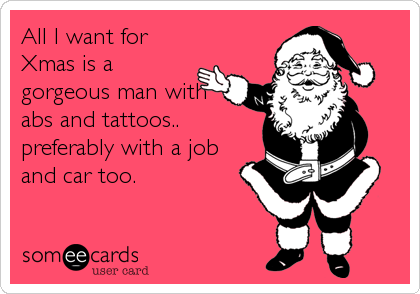 All I want for
Xmas is a
gorgeous man with
abs and tattoos..
preferably with a job
and car too.