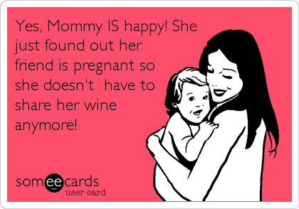 Yes, Mommy IS happy! She
just found out her
friend is pregnant so
she doesn't  have to
share her wine
anymore!