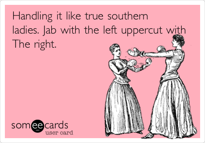 Handling it like true southern
ladies. Jab with the left uppercut with
The right.