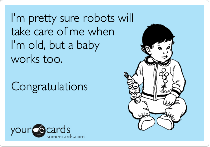 I'm pretty sure robots will 
take care of me when 
I'm old, but a baby
works too.

Congratulations