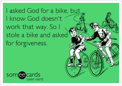 I asked God for a bike, but
I know God doesn't
work that way. So I
stole a bike and asked
for forgiveness.