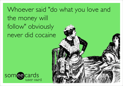 Whoever said "do what you love and
the money will
follow" obviously
never did cocaine