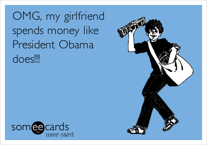 OMG, my girlfriend
spends money like
President Obama
does!!!  
