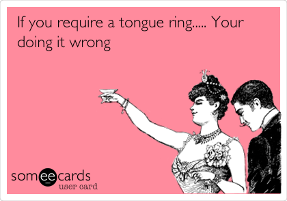 If you require a tongue ring..... Your
doing it wrong