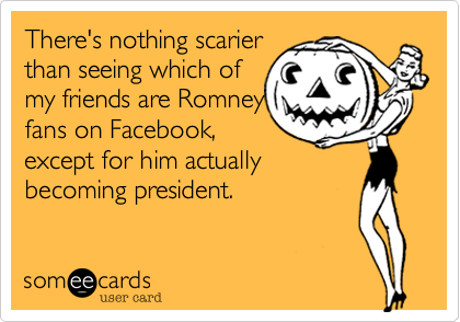 There's nothing scarier
than seeing which of
my friends are Romney
fans on Facebook%2C
except for him actually
becoming president.