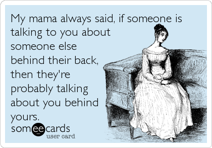 My mama always said, if someone is
talking to you about
someone else
behind their back,
then they're
probably talking
about you behind
yours.