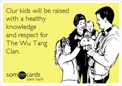 Our kids will be raised
with a healthy
knowledge 
and respect for
The Wu Tang
Clan.