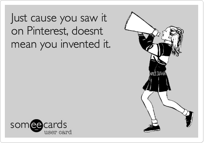 Just cause you saw it
on Pinterest, doesnt
mean you invented it.