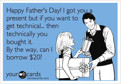 Happy Father's Day! I got you a present but if you want to
get technical then...
technically you 
bought it. 
By the way, can I
borrow %2420? 