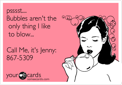 psssst.... 
Bubbles aren't the 
 only thing I like 
 to blow...

Call Me, it's Jenny:
867-5309 