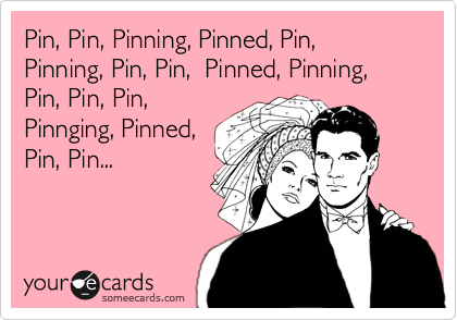 Pin, Pin, Pinning, Pinned,
Pin, Pinning, Pin, Pin, 
Pinned, Pinning, Pin,
Pin, Pin, Pinnging,
Pinned, Pin, Pin...