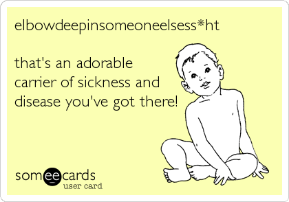 elbowdeepinsomeoneelsess*ht

that's an adorable
carrier of sickness and
disease you've got there!
