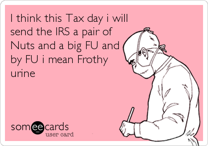 I think this Tax day i will
send the IRS a pair of 
Nuts and a big FU and
by FU i mean Frothy
urine