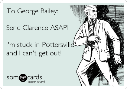 To George Bailey:

Send Clarence ASAP!

I'm stuck in Pottersville
and I can't get out!