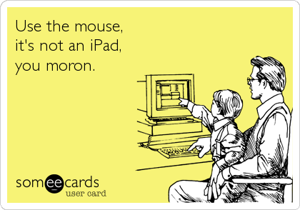 Use the mouse,
it's not an iPad,
you moron.
