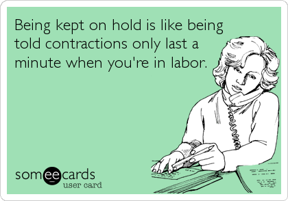 Being kept on hold is like being
told contractions only last a
minute when you're in labor.