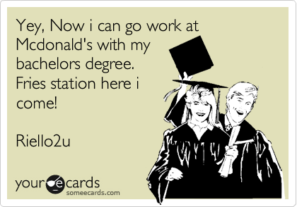 Yey, Now i can go work at Mcdonald's with my
bachelors degree.
Fries station here i
come!

Riello2u 