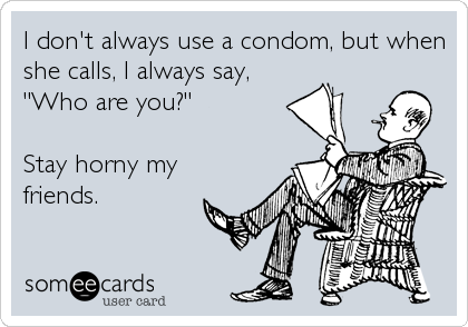 I don't always use a condom, but when
she calls, I always say,
"Who are you?"

Stay horny my
friends.