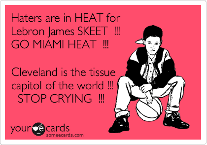 Haters are in HEAT for
Lebron James SKEET  !!! 
GO MIAMI HEAT  !!! 

Cleveland is the tissue
capitol of the world !!!
  STOP CRYING  !!! 