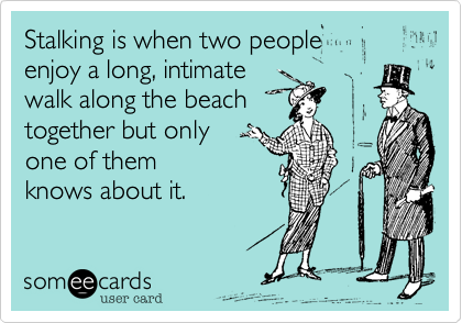 Stalking is when two people
enjoy a long%2C intimate
walk along the beach
together but only
one of them
knows about it.