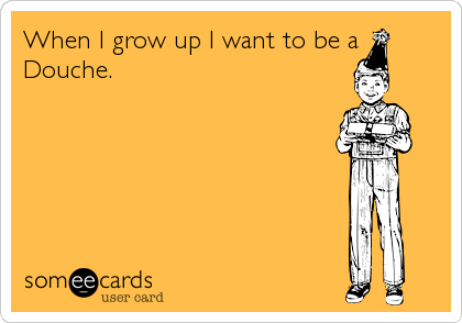 When I grow up I want to be a
Douche.