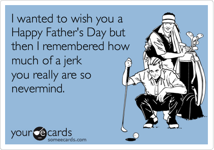 I wanted to wish you a
Happy Father's Day but
then I remembered how
much of a jerk
you really are so
nevermind.