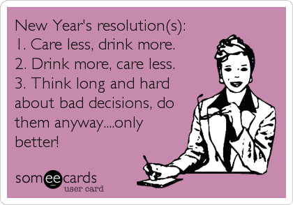 New Year's resolution(s):
1. Care less, drink more.
2. Drink more, care less.
3. Think long and hard
about bad decisions, do
them anyway....only
better!
