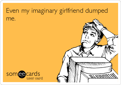 Even my imaginary girlfriend dumped
me.