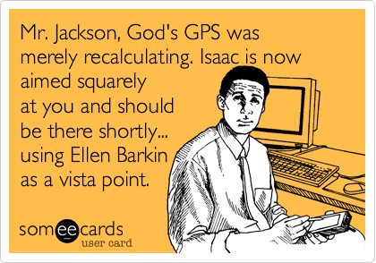 Mr. Jackson, God's GPS was
merely recalculating. It is
now aimed squarely at
you and should
be there shortly
using Ellen Barkin
as a vista point. 
