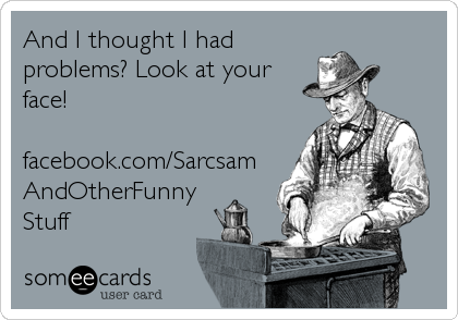 And I thought I had
problems? Look at your
face!

facebook.com/Sarcsam
AndOtherFunny
Stuff