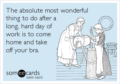 The absolute most wonderful
thing to do after a
long, hard day of
work is to come
home and take
off your bra.