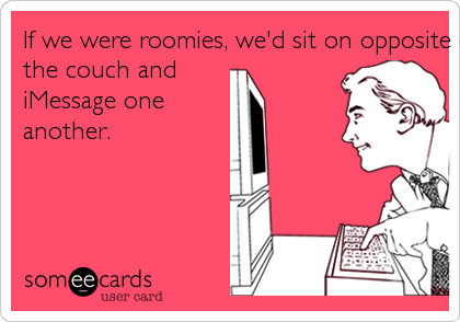 If we were roomies, we'd sit on opposite ends of
the couch and
iMessage one
another.
