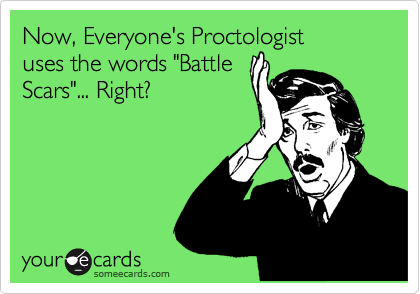 Now, Everyone's Proctologist 
uses the words "Battle 
Scars"... Right?

