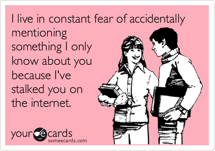 I live in constant fear of accidentally mentioning
something I only
know about you
because I've
stalked you on
the internet.