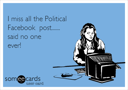 
I miss all the Political
Facebook  post....... 
said no one
ever!